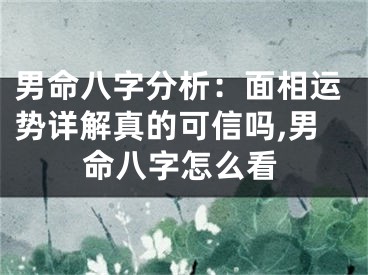 男命八字分析：面相运势详解真的可信吗,男命八字怎么看