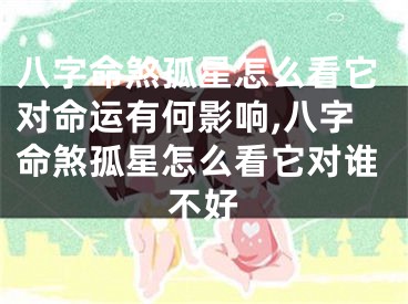 八字命煞孤星怎么看它对命运有何影响,八字命煞孤星怎么看它对谁不好