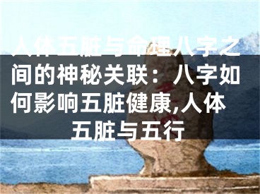 人体五脏与命理八字之间的神秘关联：八字如何影响五脏健康,人体五脏与五行
