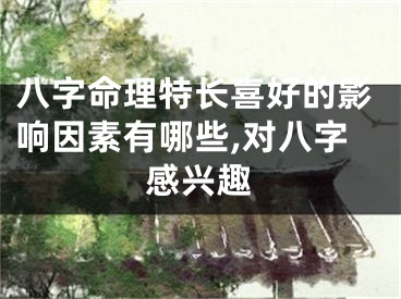 八字命理特长喜好的影响因素有哪些,对八字感兴趣