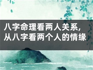 八字命理看两人关系,从八字看两个人的情缘