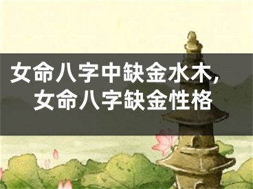 女命八字中缺金水木,女命八字缺金性格