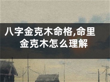 八字金克木命格,命里金克木怎么理解