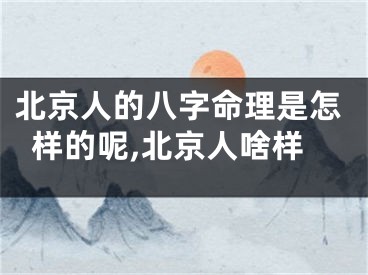 北京人的八字命理是怎样的呢,北京人啥样