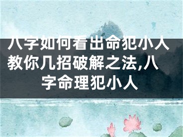 八字如何看出命犯小人教你几招破解之法,八字命理犯小人