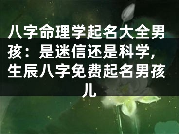 八字命理学起名大全男孩：是迷信还是科学,生辰八字免费起名男孩儿