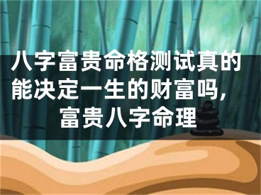 八字富贵命格测试真的能决定一生的财富吗,富贵八字命理