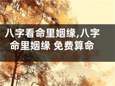 八字看命里姻缘,八字命里姻缘 免费算命
