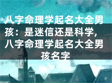 八字命理学起名大全男孩：是迷信还是科学,八字命理学起名大全男孩名字