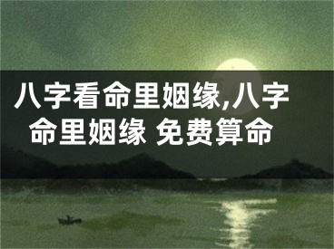 八字看命里姻缘,八字命里姻缘 免费算命