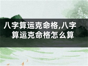 八字算运克命格,八字算运克命格怎么算
