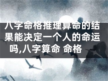 八字命格推理算命的结果能决定一个人的命运吗,八字算命 命格