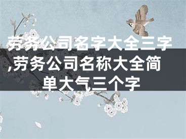 劳务公司名字大全三字,劳务公司名称大全简单大气三个字