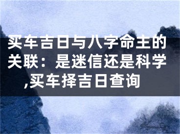 买车吉日与八字命主的关联：是迷信还是科学,买车择吉日查询