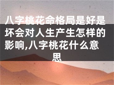 八字桃花命格局是好是坏会对人生产生怎样的影响,八字桃花什么意思