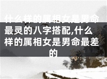 什么样的属相女是男命最灵的八字搭配,什么样的属相女是男命最差的