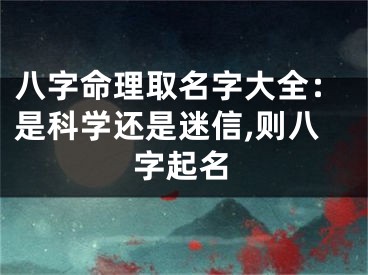 八字命理取名字大全：是科学还是迷信,则八字起名