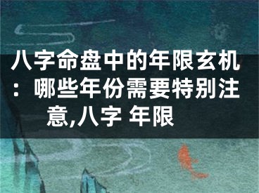 八字命盘中的年限玄机：哪些年份需要特别注意,八字 年限