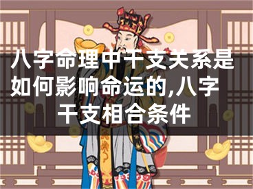 八字命理中干支关系是如何影响命运的,八字干支相合条件