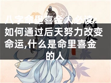 八字命里喜金人必读：如何通过后天努力改变命运,什么是命里喜金的人