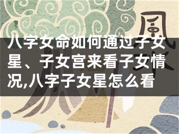 八字女命如何通过子女星、子女宫来看子女情况,八字子女星怎么看