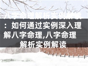 八字命理解析实例解读：如何通过实例深入理解八字命理,八字命理解析实例解读