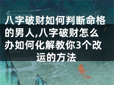 八字破财如何判断命格的男人,八字破财怎么办如何化解教你3个改运的方法