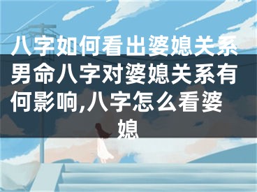 八字如何看出婆媳关系男命八字对婆媳关系有何影响,八字怎么看婆媳