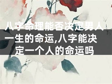 八字命理能否决定男人一生的命运,八字能决定一个人的命运吗