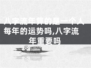 八字流年算的是一个人每年的运势吗,八字流年重要吗