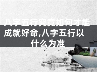 八字五行究竟如何才能成就好命,八字五行以什么为准