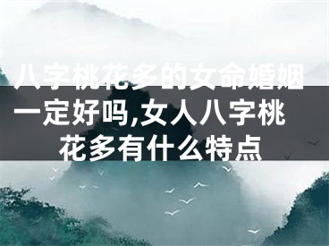 八字桃花多的女命婚姻一定好吗,女人八字桃花多有什么特点