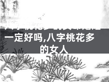 八字桃花多的女命婚姻一定好吗,八字桃花多的女人