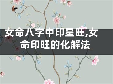 女命八字中印星旺,女命印旺的化解法