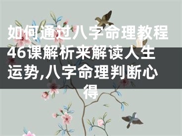 如何通过八字命理教程46课解析来解读人生运势,八字命理判断心得