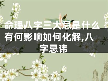 命理八字三大忌是什么有何影响如何化解,八字忌讳