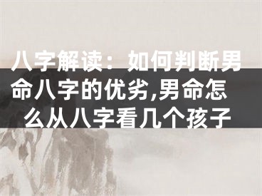 八字解读：如何判断男命八字的优劣,男命怎么从八字看几个孩子