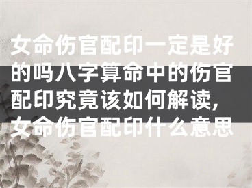 女命伤官配印一定是好的吗八字算命中的伤官配印究竟该如何解读,女命伤官配印什么意思