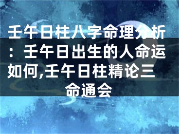 壬午日柱八字命理分析：壬午日出生的人命运如何,壬午日柱精论三命通会