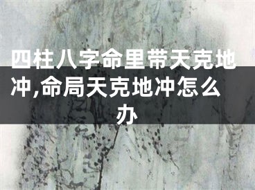 四柱八字命里带天克地冲,命局天克地冲怎么办