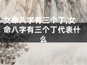 女命八字有三个丁,女命八字有三个丁代表什么