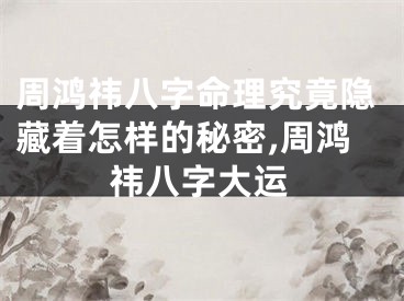 周鸿祎八字命理究竟隐藏着怎样的秘密,周鸿祎八字大运