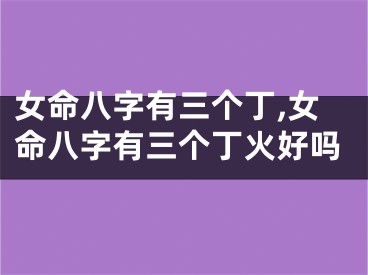 女命八字有三个丁,女命八字有三个丁火好吗