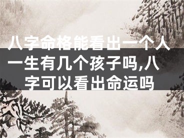 八字命格能看出一个人一生有几个孩子吗,八字可以看出命运吗