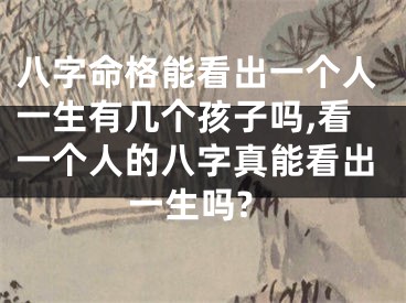 八字命格能看出一个人一生有几个孩子吗,看一个人的八字真能看出一生吗?