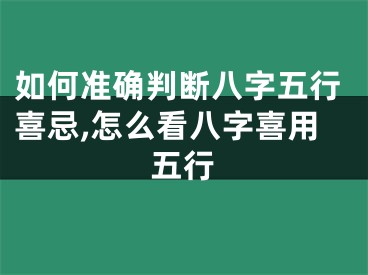 如何准确判断八字五行喜忌,怎么看八字喜用五行