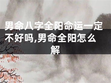男命八字全阳命运一定不好吗,男命全阳怎么解