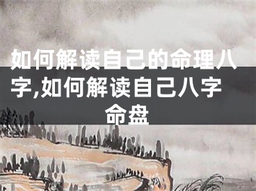 如何解读自己的命理八字,如何解读自己八字命盘