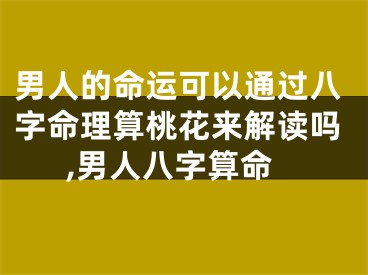 男人的命运可以通过八字命理算桃花来解读吗,男人八字算命