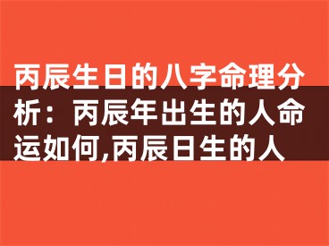 丙辰生日的八字命理分析：丙辰年出生的人命运如何,丙辰日生的人